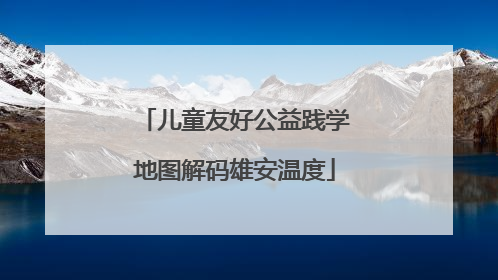 儿童友好公益践学地图解码雄安温度